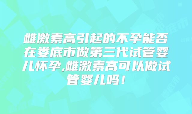 雌激素高引起的不孕能否在娄底市做第三代试管婴儿怀孕,雌激素高可以做试管婴儿吗！