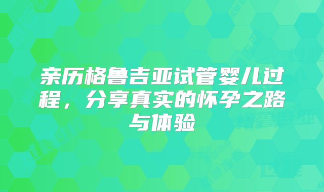 亲历格鲁吉亚试管婴儿过程，分享真实的怀孕之路与体验