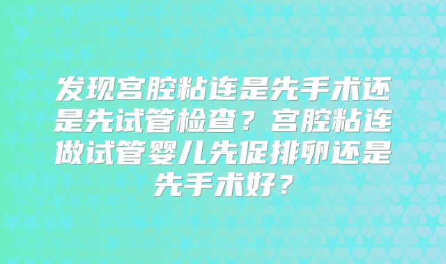 发现宫腔粘连是先手术还是先试管检查?宫腔粘连做试管婴儿先促排卵还是先手术好?