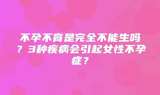 不孕不育是完全不能生吗?3种疾病会引起女性不孕症?