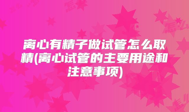 离心有精子做试管怎么取精(离心试管的主要用途和注意事项)