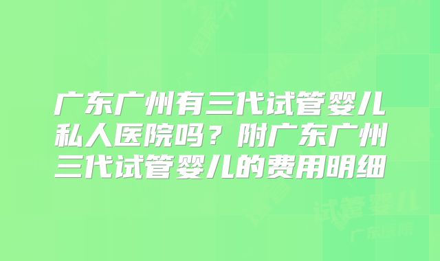 广东广州有三代试管婴儿私人医院吗?附广东广州三代试管婴儿的费用明细