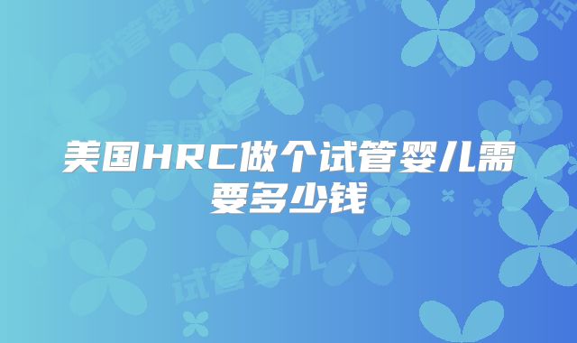 美国HRC做个试管婴儿需要多少钱