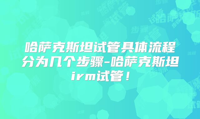 哈萨克斯坦试管具体流程分为几个步骤-哈萨克斯坦irm试管!
