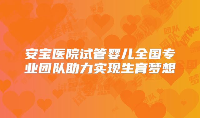 安宝医院试管婴儿全国专业团队助力实现生育梦想