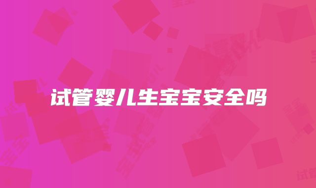 试管婴儿生宝宝安全吗
