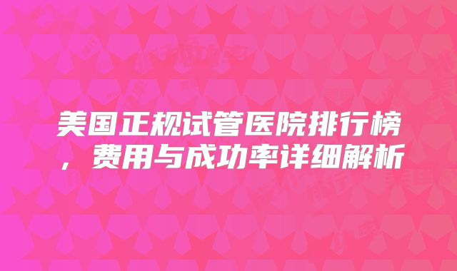 美国正规试管医院排行榜，费用与成功率详细解析