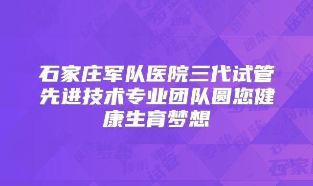 石家庄军队医院三代试管先进技术专业团队圆您健康生育梦想