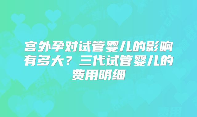宫外孕对试管婴儿的影响有多大?三代试管婴儿的费用明细