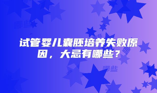 试管婴儿囊胚培养失败原因,大忌有哪些?