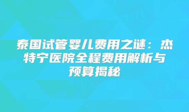泰国试管婴儿费用之谜:杰特宁医院全程费用解析与预算揭秘