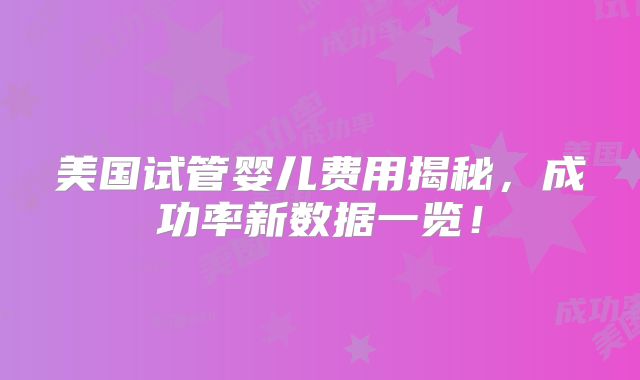 美国试管婴儿费用揭秘,成功率新数据一览!