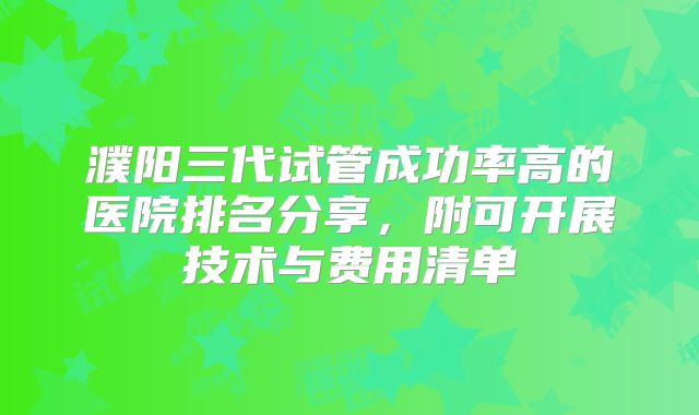 濮阳三代试管成功率高的医院排名分享，附可开展技术与费用清单