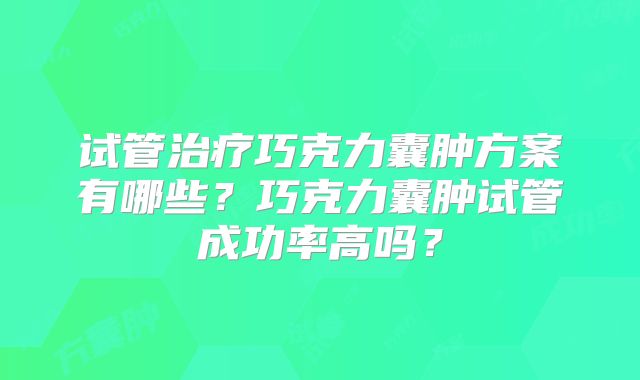 试管治疗巧克力囊肿方案有哪些?巧克力囊肿试管成功率高吗?