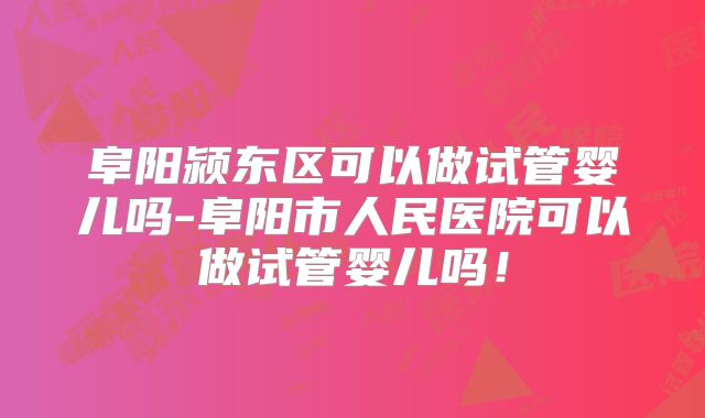 阜阳颍东区可以做试管婴儿吗-阜阳市人民医院可以做试管婴儿吗！