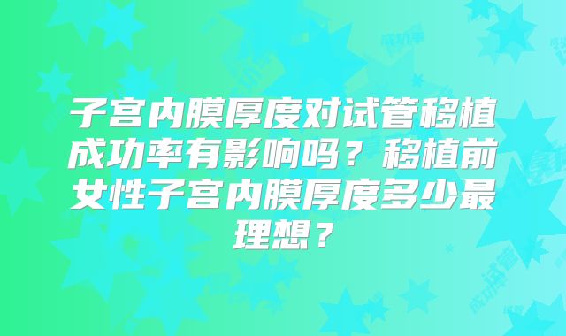 子宫内膜厚度对试管移植成功率有影响吗？移植前女性子宫内膜厚度多少最理想？