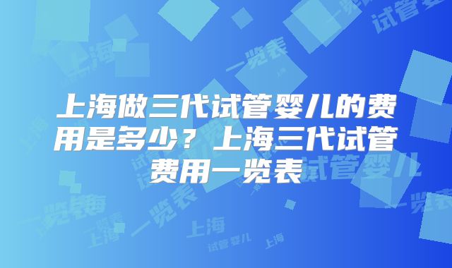 上海做三代试管婴儿的费用是多少?上海三代试管费用一览表
