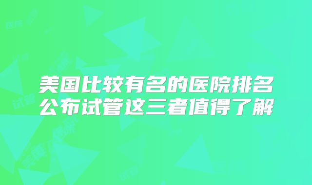 美国比较有名的医院排名公布试管这三者值得了解
