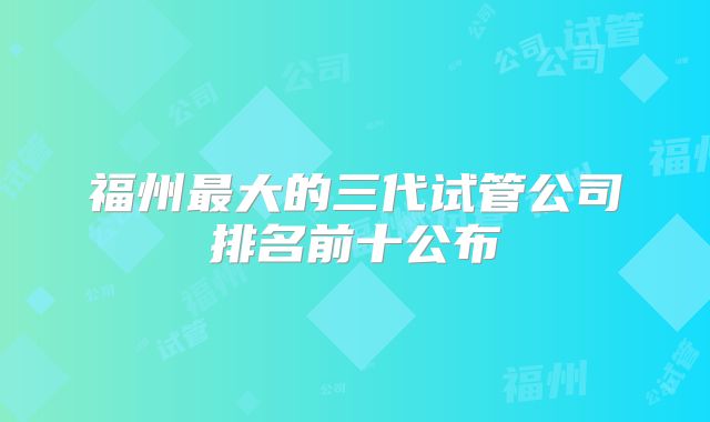 福州最大的三代试管公司排名前十公布