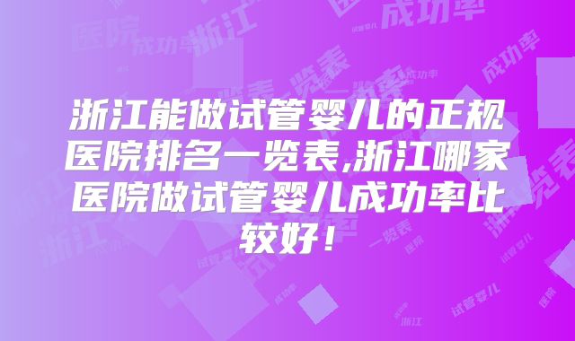 浙江能做试管婴儿的正规医院排名一览表,浙江哪家医院做试管婴儿成功率比较好！