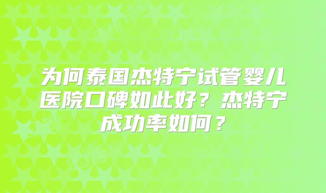 为何泰国杰特宁试管婴儿医院口碑如此好?杰特宁成功率如何?