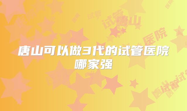 唐山可以做3代的试管医院哪家强
