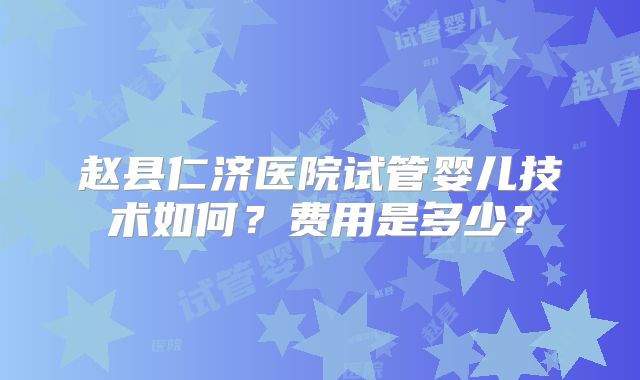 赵县仁济医院试管婴儿技术如何?费用是多少?