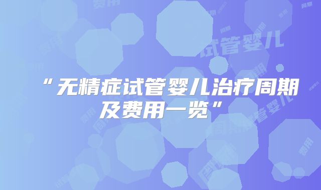 “无精症试管婴儿治疗周期及费用一览”