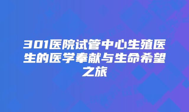 301医院试管中心生殖医生的医学奉献与生命希望之旅