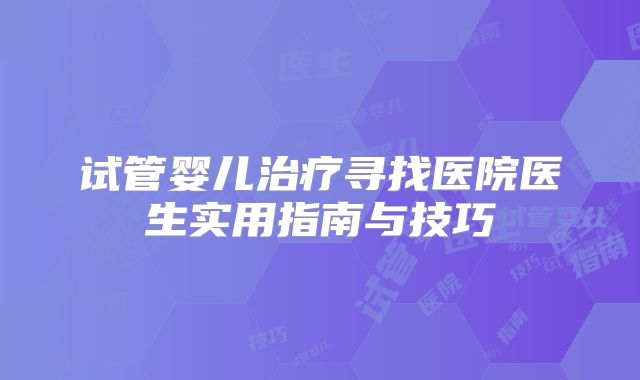 试管婴儿治疗寻找医院医生实用指南与技巧