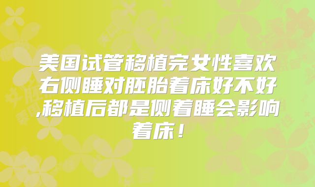 美国试管移植完女性喜欢右侧睡对胚胎着床好不好,移植后都是侧着睡会影响着床!