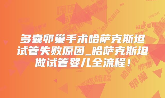 多囊卵巢手术哈萨克斯坦试管失败原因_哈萨克斯坦做试管婴儿全流程!