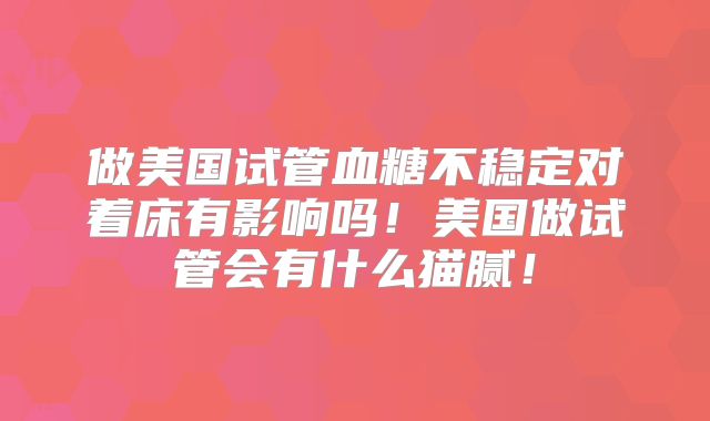 做美国试管血糖不稳定对着床有影响吗!美国做试管会有什么猫腻!