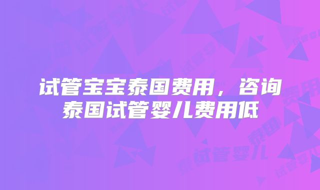 试管宝宝泰国费用，咨询泰国试管婴儿费用低