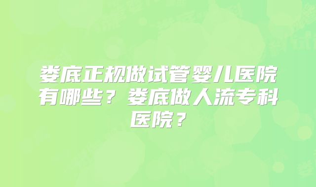 娄底正规做试管婴儿医院有哪些?娄底做人流专科医院?