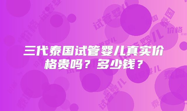 三代泰国试管婴儿真实价格贵吗？多少钱？