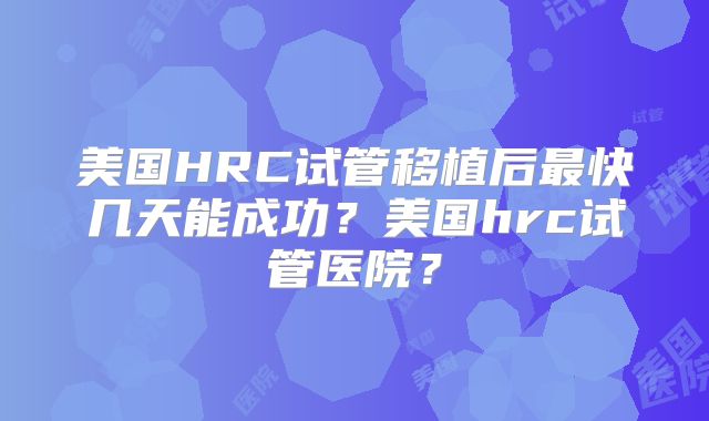 美国HRC试管移植后最快几天能成功?美国hrc试管医院?