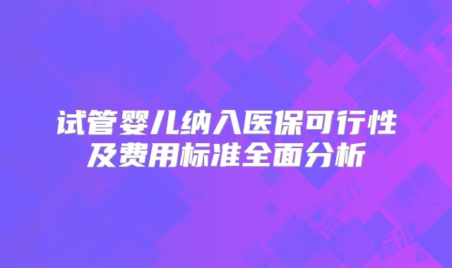 试管婴儿纳入医保可行性及费用标准全面分析