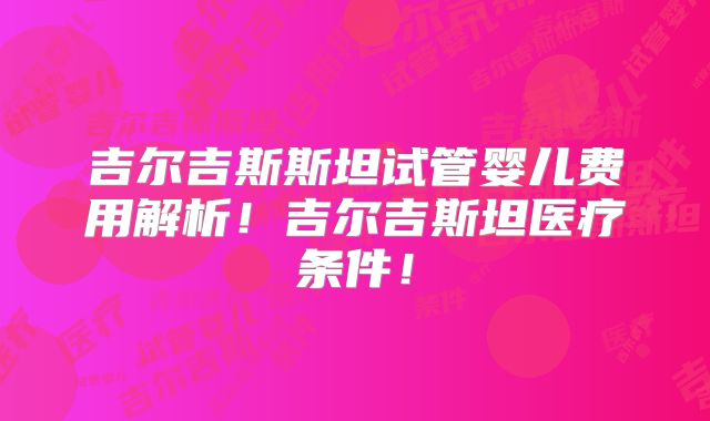吉尔吉斯斯坦试管婴儿费用解析!吉尔吉斯坦医疗条件!