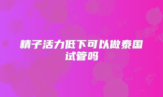 精子活力低下可以做泰国试管吗