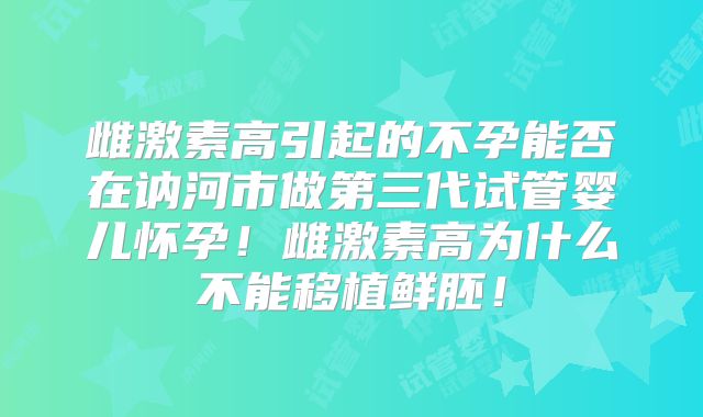 雌激素高引起的不孕能否在讷河市做第三代试管婴儿怀孕!雌激素高为什么不能移植鲜胚!