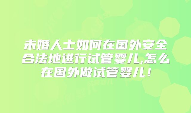 未婚人士如何在国外安全合法地进行试管婴儿,怎么在国外做试管婴儿！