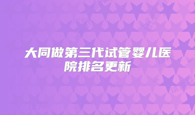大同做第三代试管婴儿医院排名更新