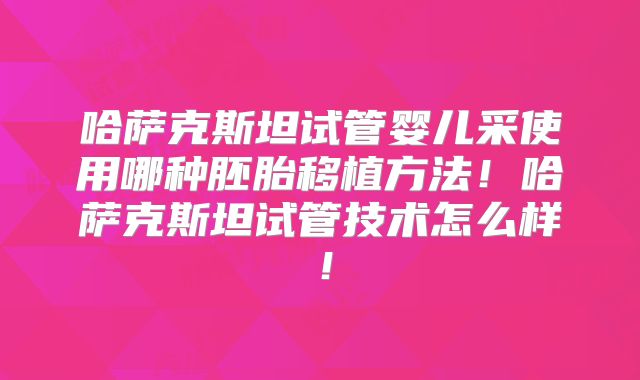 哈萨克斯坦试管婴儿采使用哪种胚胎移植方法!哈萨克斯坦试管技术怎么样!