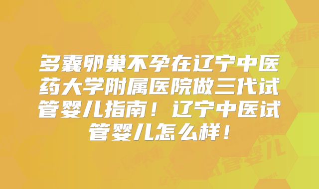 多囊卵巢不孕在辽宁中医药大学附属医院做三代试管婴儿指南！辽宁中医试管婴儿怎么样！