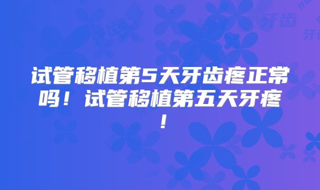 试管移植第5天牙齿疼正常吗！试管移植第五天牙疼！