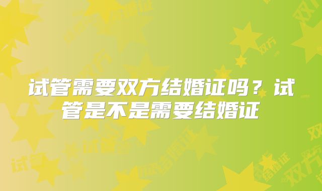 试管需要双方结婚证吗?试管是不是需要结婚证