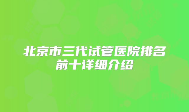 北京市三代试管医院排名前十详细介绍