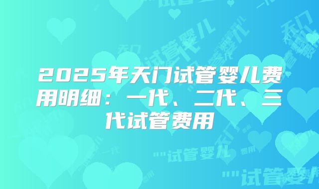 2025年天门试管婴儿费用明细：一代、二代、三代试管费用