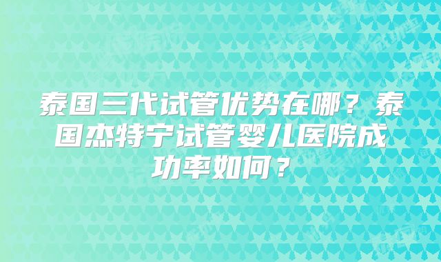 泰国三代试管优势在哪?泰国杰特宁试管婴儿医院成功率如何?